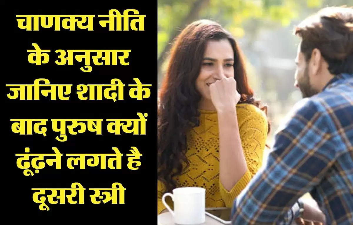 Chanakya Niti: शादी के बाद पुरुष क्यों करने लगता है दूसरी स्त्री की तलाश? जाने वजह...